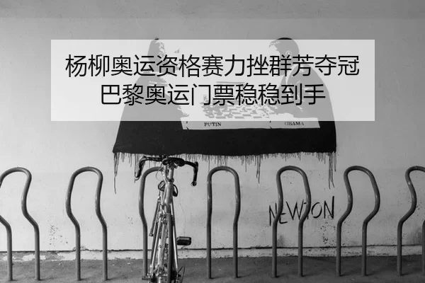 杨柳奥运资格赛力挫群芳夺冠 巴黎奥运门票稳稳到手